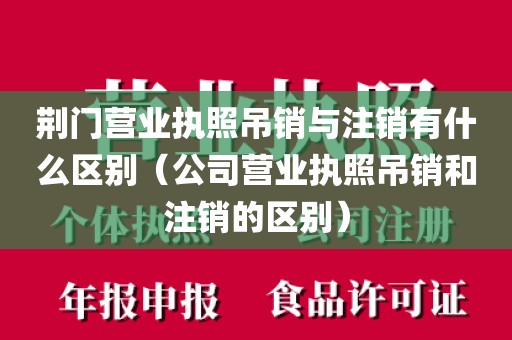 荆门营业执照吊销与注销有什么区别（公司营业执照吊销和注销的区别）