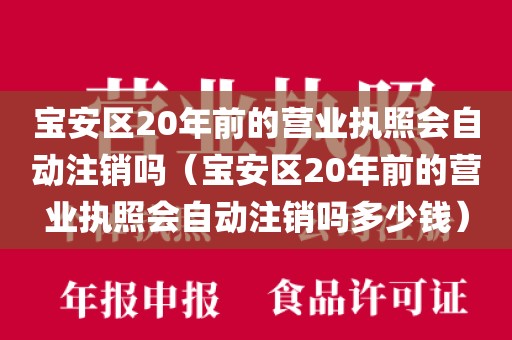 宝安区20年前的营业执照会自动注销吗（宝安区20年前的营业执照会自动注销吗多少钱）