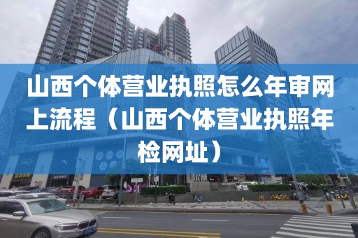 山西个体营业执照怎么年审网上流程（山西个体营业执照年检网址）