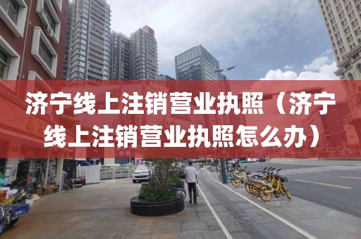 济宁线上注销营业执照（济宁线上注销营业执照怎么办）