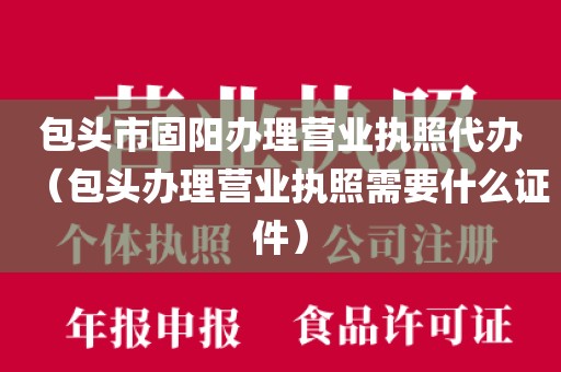 包头市固阳办理营业执照代办（包头办理营业执照需要什么证件）