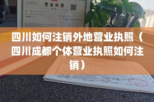 四川如何注销外地营业执照(四川成都个体营业执照如何注销)
