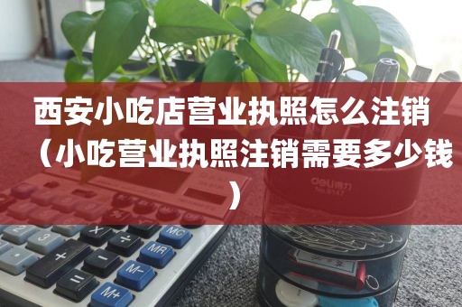 西安小吃店营业执照怎么注销（小吃营业执照注销需要多少钱）