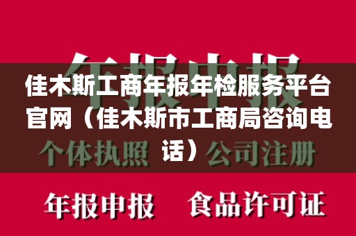 佳木斯工商年报年检服务平台官网（佳木斯市工商局咨询电话）