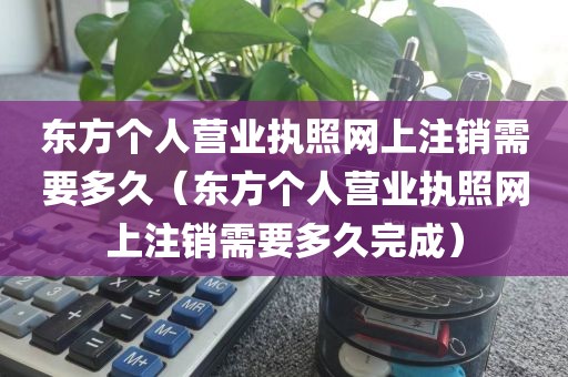 东方个人营业执照网上注销需要多久(东方个人营业执照网上注销需要多久完成)