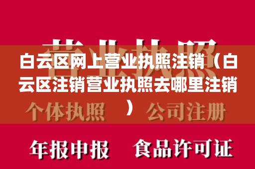 白云区网上营业执照注销（白云区注销营业执照去哪里注销）