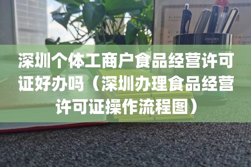 深圳个体工商户食品经营许可证好办吗（深圳办理食品经营许可证操作流程图）