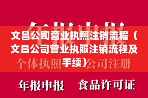 文昌公司营业执照注销流程（文昌公司营业执照注销流程及手续）