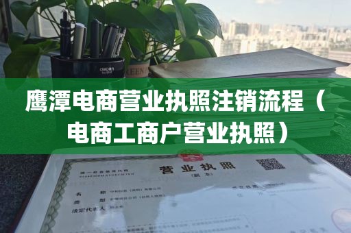 鹰潭电商营业执照注销流程(电商工商户营业执照)