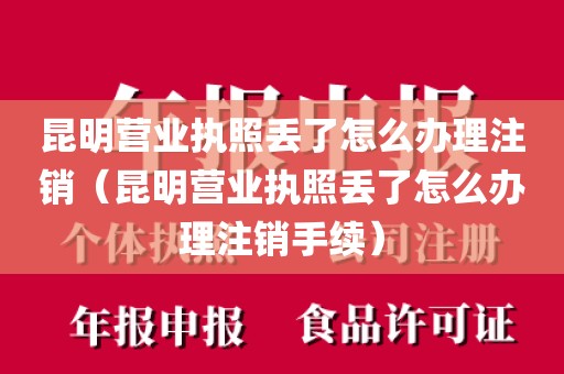 昆明营业执照丢了怎么办理注销（昆明营业执照丢了怎么办理注销手续）