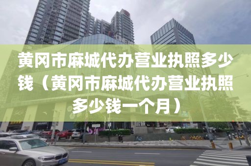 黄冈市麻城代办营业执照多少钱（黄冈市麻城代办营业执照多少钱一个月）