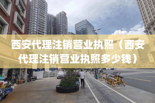 西安代理注销营业执照（西安代理注销营业执照多少钱）