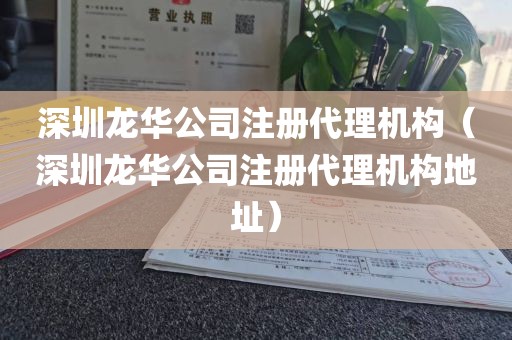 深圳龙华公司注册代理机构（深圳龙华公司注册代理机构地址）
