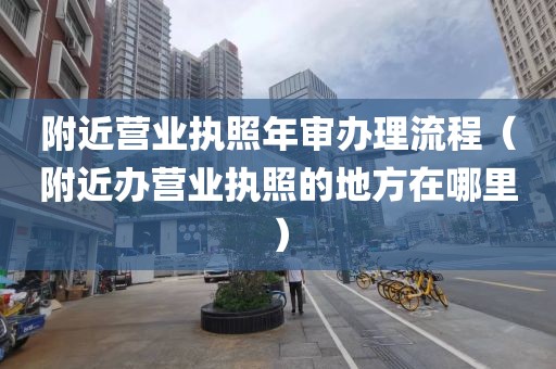 附近营业执照年审办理流程（附近办营业执照的地方在哪里）