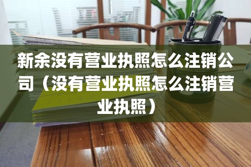 新余没有营业执照怎么注销公司（没有营业执照怎么注销营业执照）