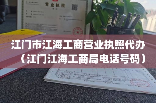 江门市江海工商营业执照代办（江门江海工商局电话号码）