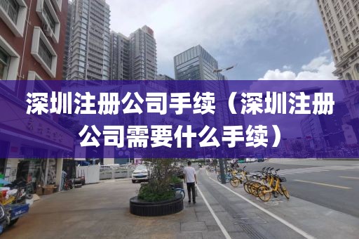 深圳注册公司手续（深圳注册公司需要什么手续）