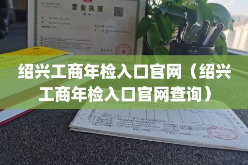 绍兴工商年检入口官网（绍兴工商年检入口官网查询）