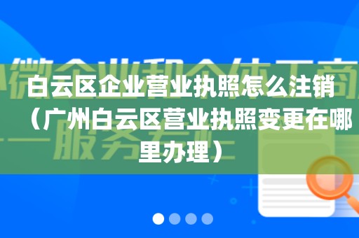 白云区企业营业执照怎么注销（广州白云区营业执照变更在哪里办理）