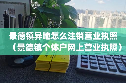 景德镇异地怎么注销营业执照(景德镇个体户网上营业执照)
