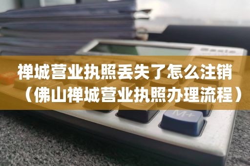 禅城营业执照丢失了怎么注销（佛山禅城营业执照办理流程）