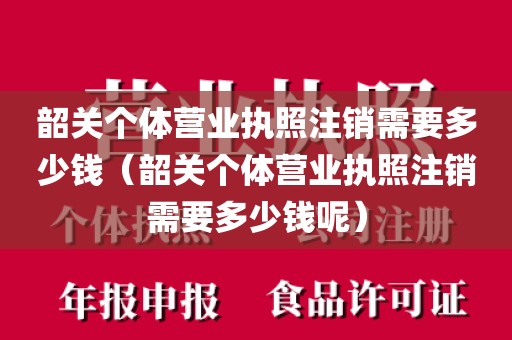 韶关个体营业执照注销需要多少钱（韶关个体营业执照注销需要多少钱呢）