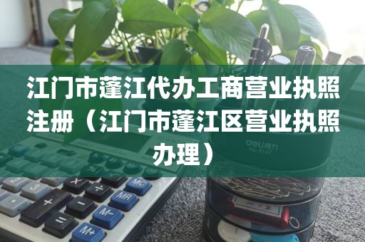 江门市蓬江代办工商营业执照注册（江门市蓬江区营业执照办理）