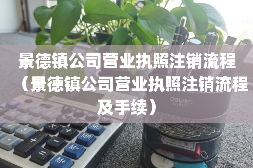 景德镇公司营业执照注销流程（景德镇公司营业执照注销流程及手续）