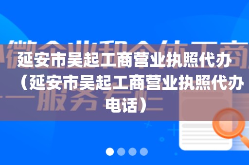 延安市吴起工商营业执照代办（延安市吴起工商营业执照代办电话）