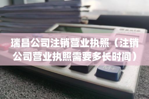 瑞昌公司注销营业执照（注销公司营业执照需要多长时间）