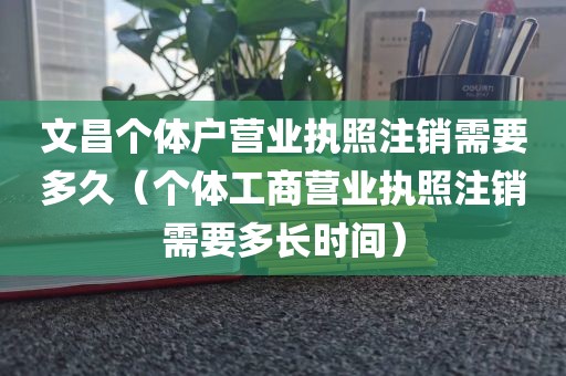文昌个体户营业执照注销需要多久（个体工商营业执照注销需要多长时间）