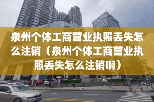 泉州个体工商营业执照丢失怎么注销（泉州个体工商营业执照丢失怎么注销啊）