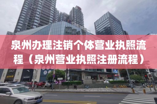 泉州办理注销个体营业执照流程(泉州营业执照注册流程)