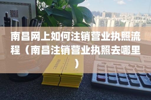 南昌网上如何注销营业执照流程（南昌注销营业执照去哪里）