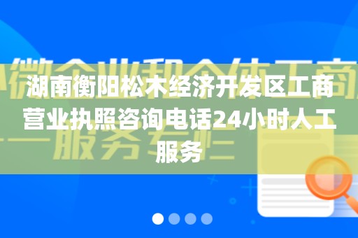 湖南衡阳松木经济开发区工商营业执照咨询电话24小时人工服务