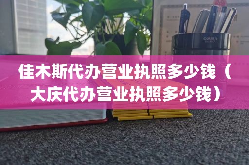佳木斯代办营业执照多少钱（大庆代办营业执照多少钱）