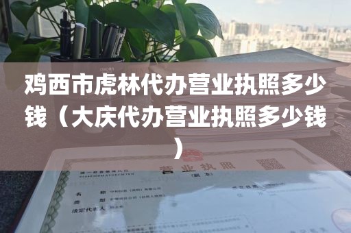 鸡西市虎林代办营业执照多少钱（大庆代办营业执照多少钱）