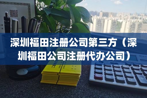 深圳福田注册公司第三方（深圳福田公司注册代办公司）