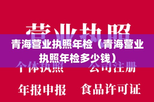 青海营业执照年检（青海营业执照年检多少钱）