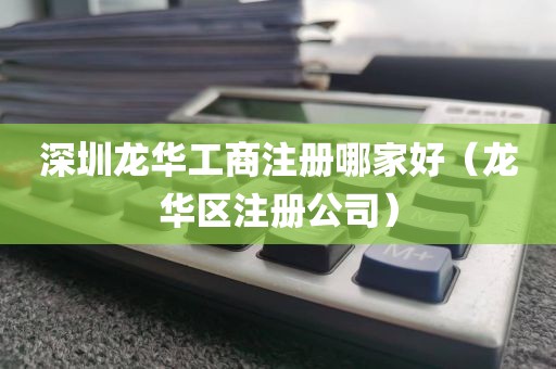 深圳龙华工商注册哪家好（龙华区注册公司）