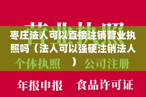枣庄法人可以直接注销营业执照吗(法人可以强硬注销法人)