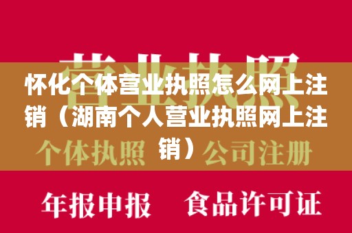 怀化个体营业执照怎么网上注销（湖南个人营业执照网上注销）