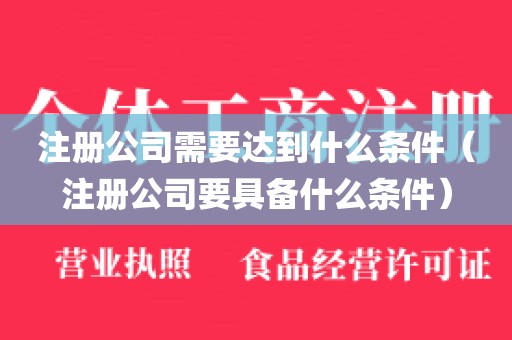 注册公司需要达到什么条件（注册公司要具备什么条件）