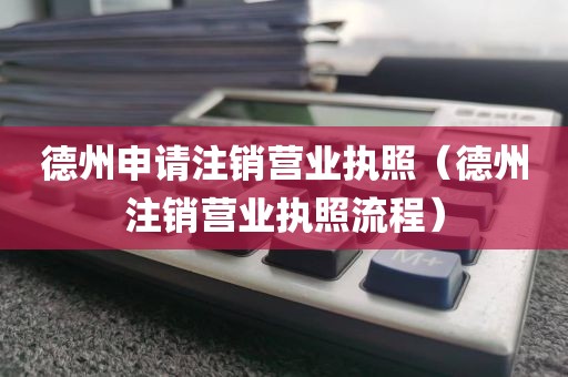 德州申请注销营业执照（德州注销营业执照流程）