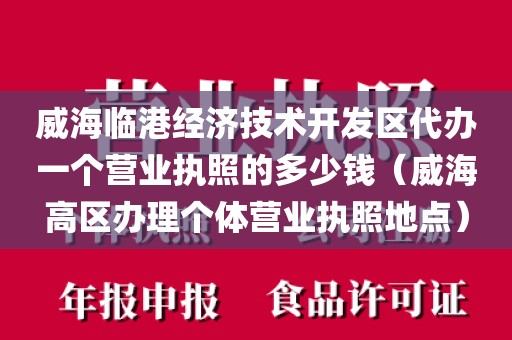 威海临港经济技术开发区代办一个营业执照的多少钱（威海高区办理个体营业执照地点）