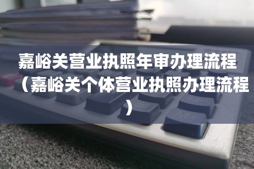 嘉峪关营业执照年审办理流程（嘉峪关个体营业执照办理流程）