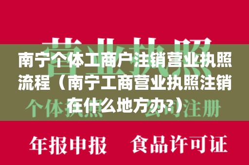 南宁个体工商户注销营业执照流程（南宁工商营业执照注销在什么地方办?）