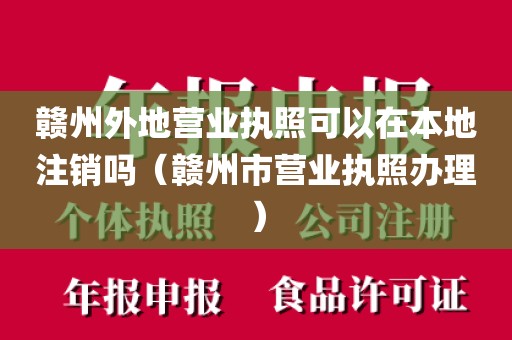 赣州外地营业执照可以在本地注销吗（赣州市营业执照办理）