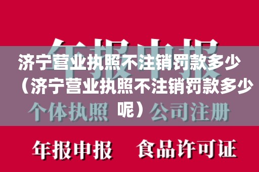 济宁营业执照不注销罚款多少（济宁营业执照不注销罚款多少呢）