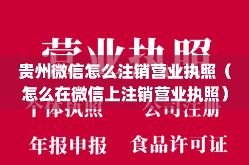 贵州微信怎么注销营业执照（怎么在微信上注销营业执照）